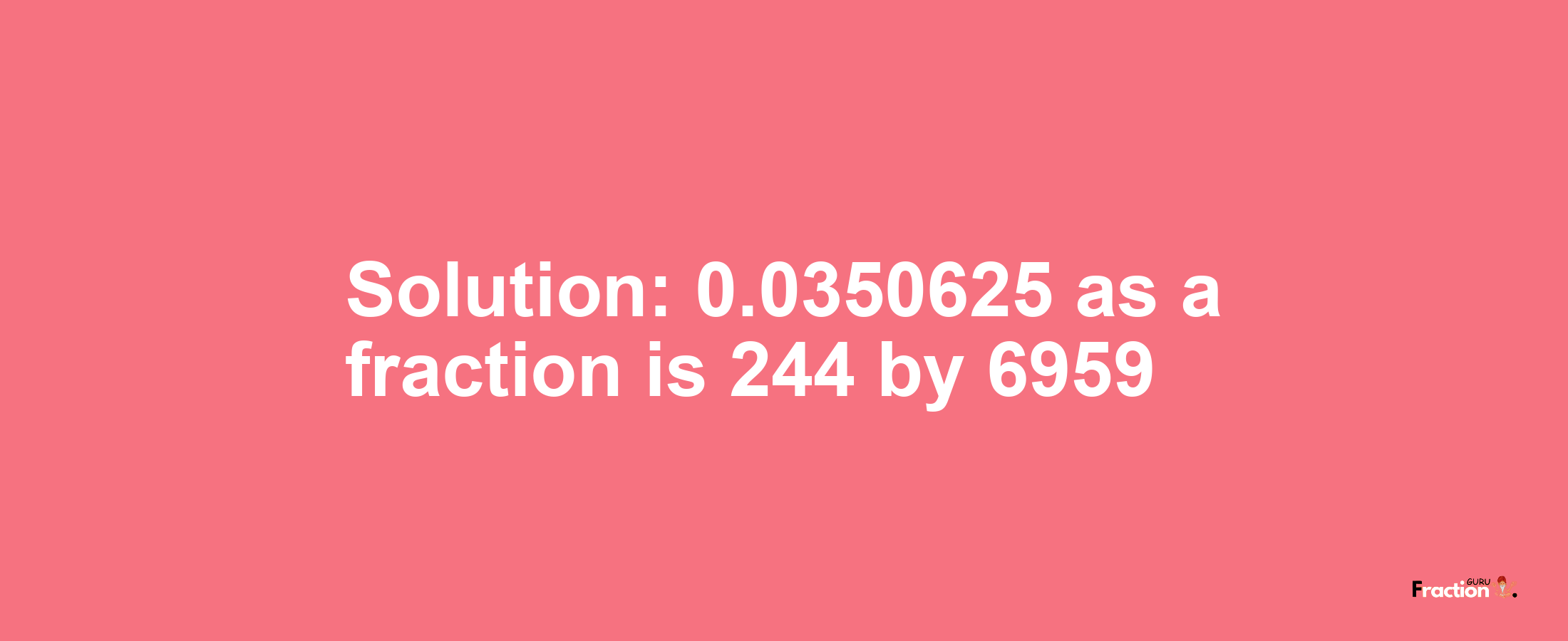 Solution:0.0350625 as a fraction is 244/6959